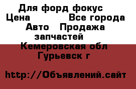 Для форд фокус  › Цена ­ 5 000 - Все города Авто » Продажа запчастей   . Кемеровская обл.,Гурьевск г.